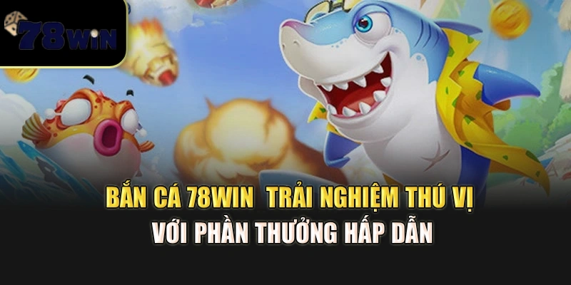 Bắn Cá 78Win – Trải nghiệm thú vị với phần thưởng hấp dẫn